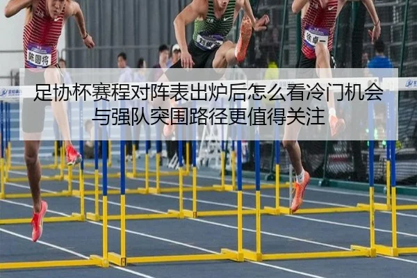 足协杯赛程对阵表出炉后怎么看冷门机会与强队突围路径更值得关注