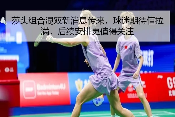 莎头组合混双新消息传来，球迷期待值拉满，后续安排更值得关注