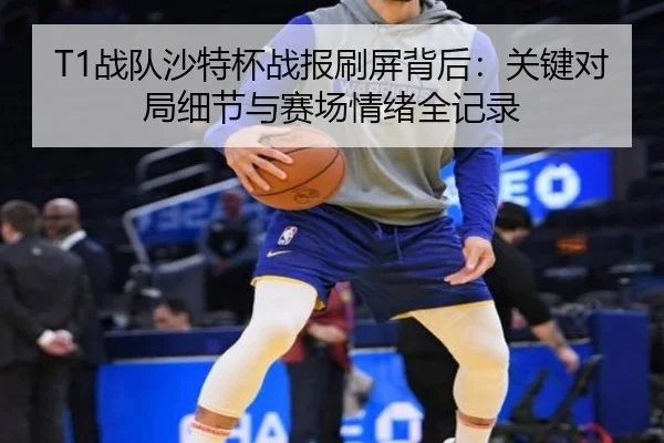 T1战队沙特杯战报刷屏背后：关键对局细节与赛场情绪全记录（Fengniao Esports）